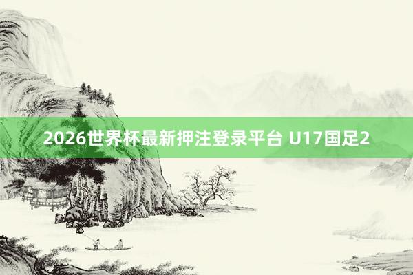 2026世界杯最新押注登录平台 U17国足2