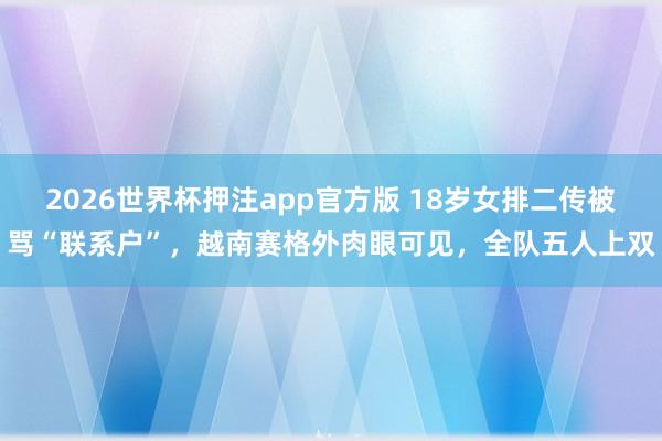 2026世界杯押注app官方版 18岁女排二传被骂“联系户”，越南赛格外肉眼可见，全队五人上双
