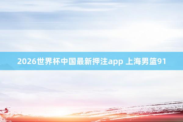 2026世界杯中国最新押注app 上海男篮91