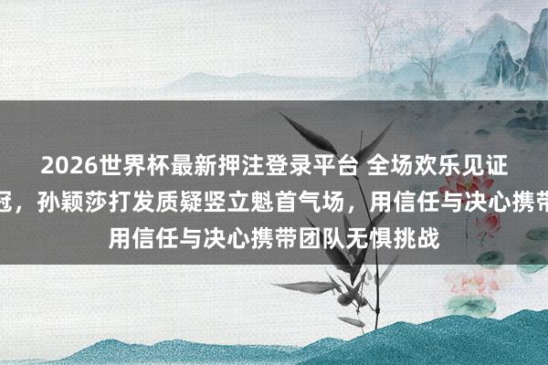 2026世界杯最新押注登录平台 全场欢乐见证中国女乒七连冠，孙颖莎打发质疑竖立魁首气场，用信任与决心携带团队无惧挑战