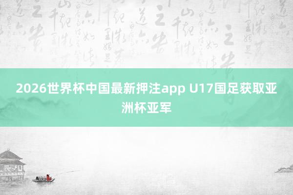 2026世界杯中国最新押注app U17国足获取亚洲杯亚军