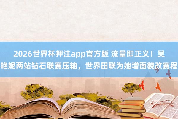 2026世界杯押注app官方版 流量即正义！吴艳妮两站钻石联赛压轴，世界田联为她增面貌改赛程