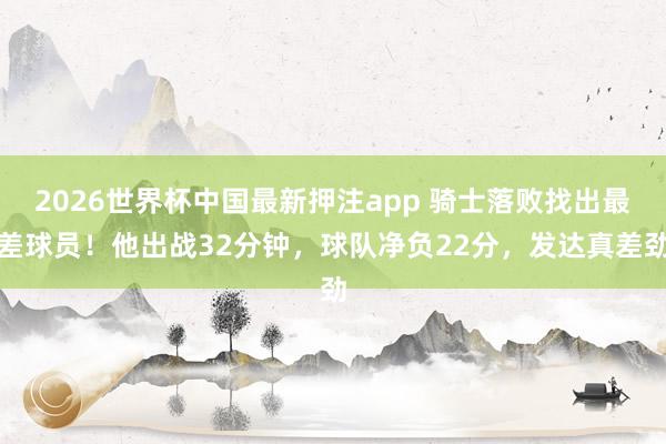 2026世界杯中国最新押注app 骑士落败找出最差球员！他出战32分钟，球队净负22分，发达真差劲