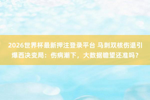 2026世界杯最新押注登录平台 马刺双核伤退引爆西决变局：伤病潮下，大数据瞻望还准吗？