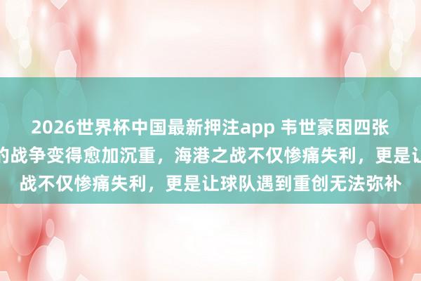 2026世界杯中国最新押注app 韦世豪因四张黄牌停赛，蓉城对大连的战争变得愈加沉重，海港之战不仅惨痛失利，更是让球队遇到重创无法弥补