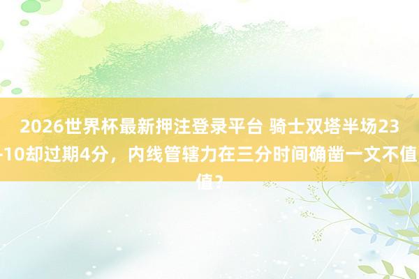 2026世界杯最新押注登录平台 骑士双塔半场23+10却过期4分，内线管辖力在三分时间确凿一文不值？