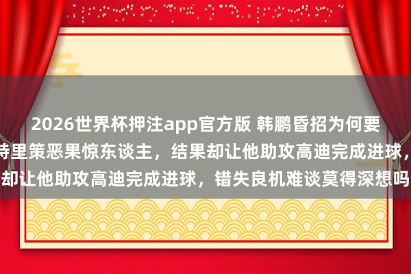 2026世界杯押注app官方版 韩鹏昏招为何要换下王彤，上半场已毕米特里策恶果惊东谈主，结果却让他助攻高迪完成进球，错失良机难谈莫得深想吗