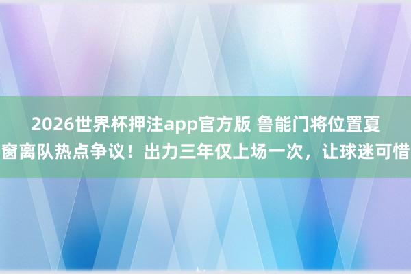 2026世界杯押注app官方版 鲁能门将位置夏窗离队热点争议！出力三年仅上场一次，让球迷可惜