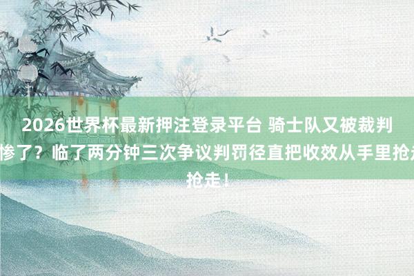 2026世界杯最新押注登录平台 骑士队又被裁判坑惨了？临了两分钟三次争议判罚径直把收效从手里抢走！