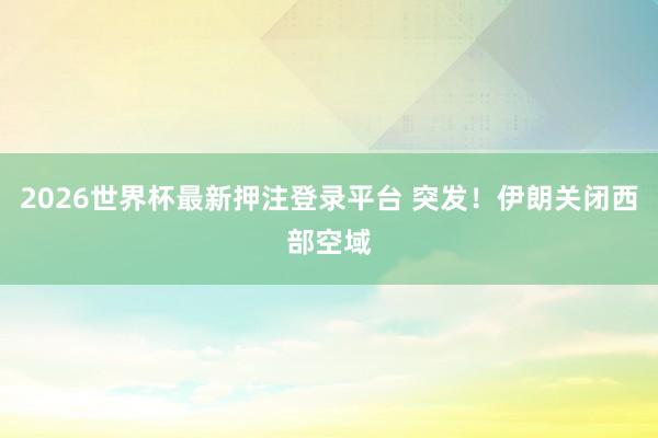 2026世界杯最新押注登录平台 突发！伊朗关闭西部空域