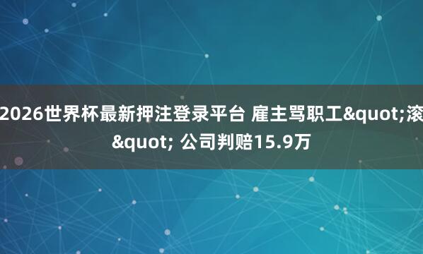 2026世界杯最新押注登录平台 雇主骂职工"滚" 公司判赔15.9万