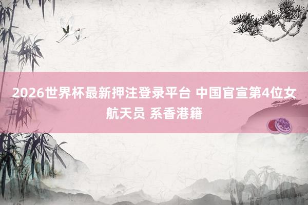 2026世界杯最新押注登录平台 中国官宣第4位女航天员 系香港籍