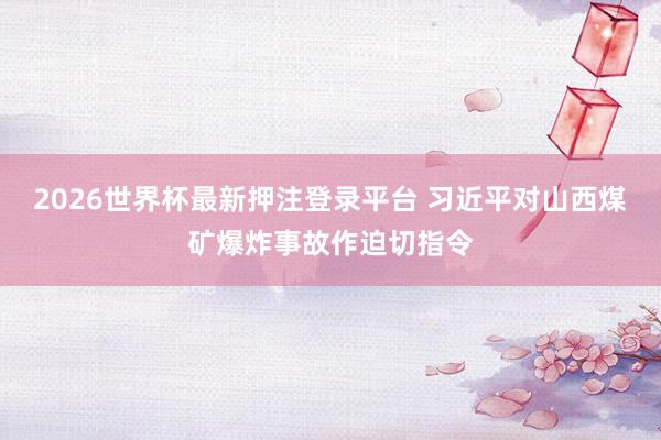 2026世界杯最新押注登录平台 习近平对山西煤矿爆炸事故作迫切指令