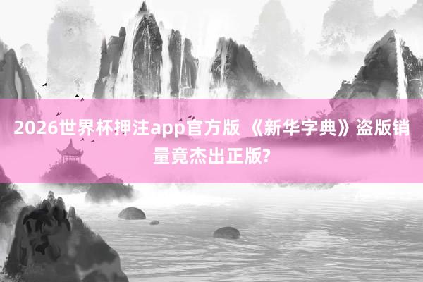 2026世界杯押注app官方版 《新华字典》盗版销量竟杰出正版?