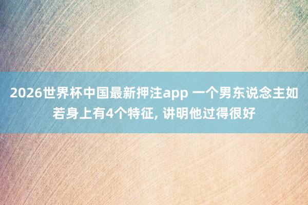 2026世界杯中国最新押注app 一个男东说念主如若身上有4个特征， 讲明他过得很好