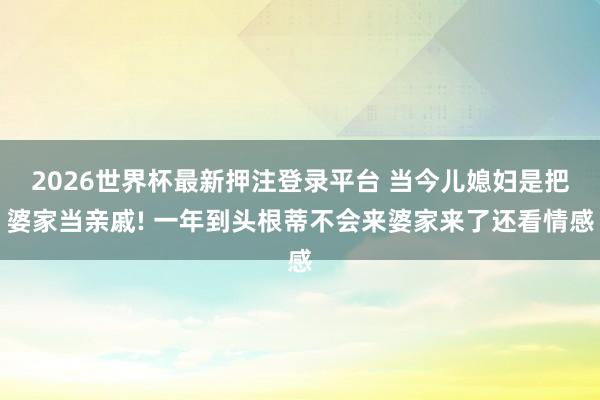 2026世界杯最新押注登录平台 当今儿媳妇是把婆家当亲戚! 一年到头根蒂不会来婆家来了还看情感