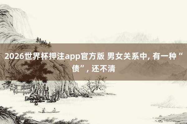 2026世界杯押注app官方版 男女关系中， 有一种“债”， 还不清