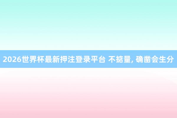 2026世界杯最新押注登录平台 不掂量， 确凿会生分