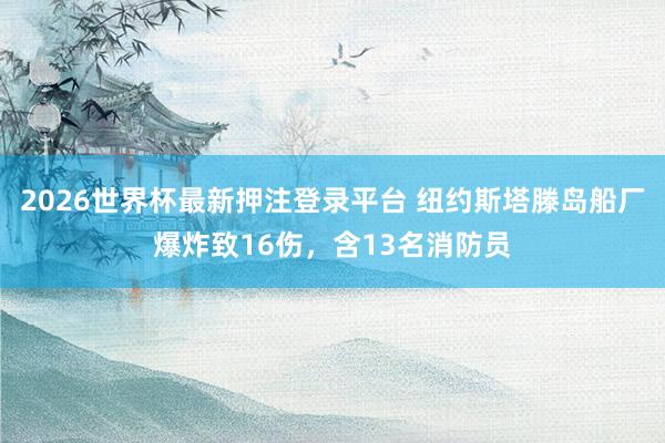 2026世界杯最新押注登录平台 纽约斯塔滕岛船厂爆炸致16伤，含13名消防员