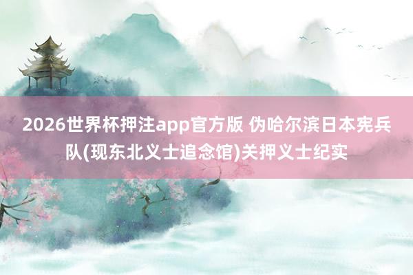 2026世界杯押注app官方版 伪哈尔滨日本宪兵队(现东北义士追念馆)关押义士纪实