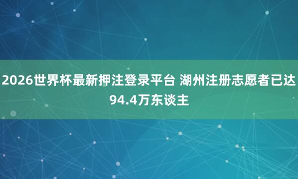 2026世界杯最新押注登录平台 湖州注册志愿者已达94.4万东谈主