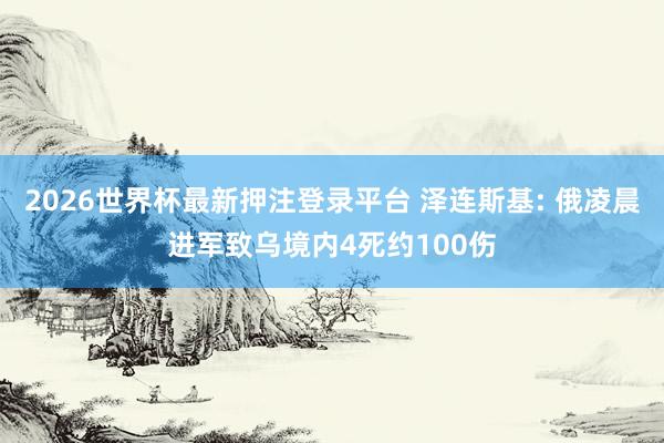 2026世界杯最新押注登录平台 泽连斯基: 俄凌晨进军致乌境内4死约100伤