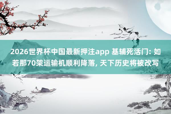 2026世界杯中国最新押注app 基辅死活门: 如若那70架运输机顺利降落， 天下历史将被改写