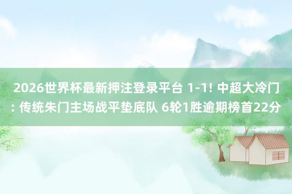 2026世界杯最新押注登录平台 1-1! 中超大冷门: 传统朱门主场战平垫底队 6轮1胜逾期榜首22分