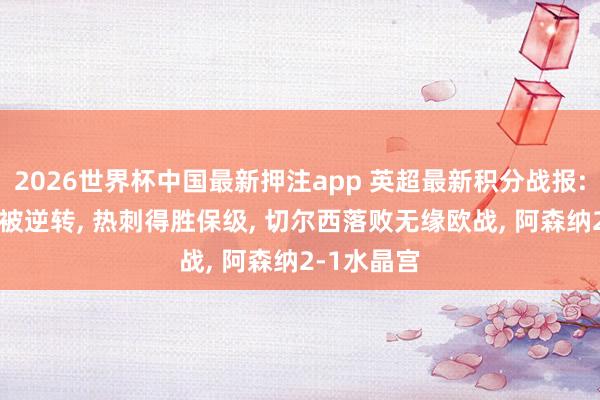 2026世界杯中国最新押注app 英超最新积分战报: 曼城主场被逆转， 热刺得胜保级， 切尔西落败无缘欧战， 阿森纳2-1水晶宫