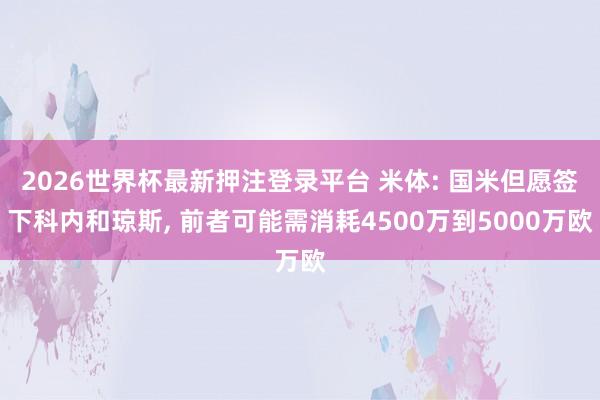 2026世界杯最新押注登录平台 米体: 国米但愿签下科内和琼斯， 前者可能需消耗4500万到5000万欧