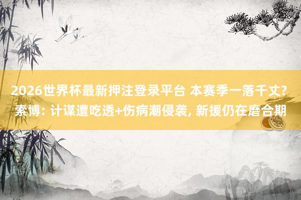 2026世界杯最新押注登录平台 本赛季一落千丈? 索博: 计谋遭吃透+伤病潮侵袭， 新援仍在磨合期