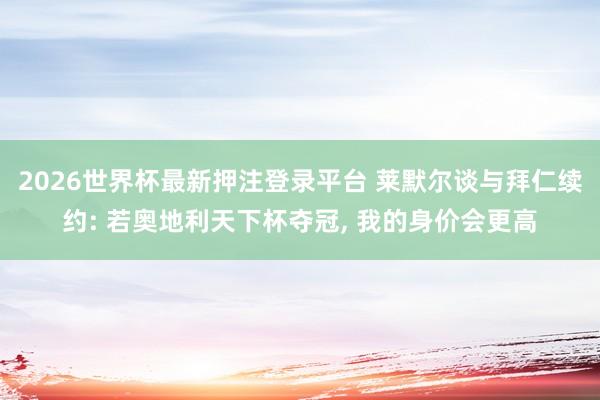 2026世界杯最新押注登录平台 莱默尔谈与拜仁续约: 若奥地利天下杯夺冠， 我的身价会更高