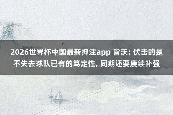 2026世界杯中国最新押注app 皆沃: 伏击的是不失去球队已有的笃定性， 同期还要赓续补强