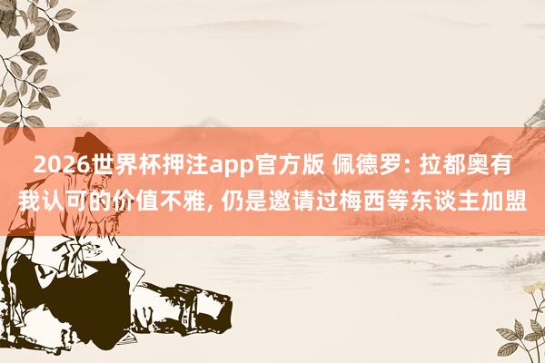 2026世界杯押注app官方版 佩德罗: 拉都奥有我认可的价值不雅， 仍是邀请过梅西等东谈主加盟