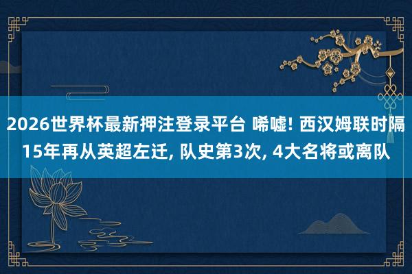 2026世界杯最新押注登录平台 唏嘘! 西汉姆联时隔15年再从英超左迁， 队史第3次， 4大名将或离队