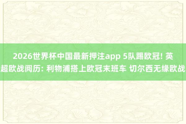2026世界杯中国最新押注app 5队踢欧冠! 英超欧战阅历: 利物浦搭上欧冠末班车 切尔西无缘欧战