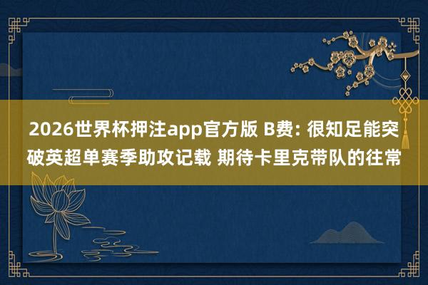 2026世界杯押注app官方版 B费: 很知足能突破英超单赛季助攻记载 期待卡里克带队的往常