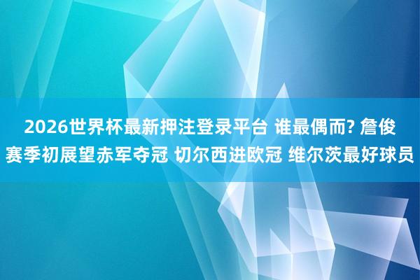 2026世界杯最新押注登录平台 谁最偶而? 詹俊赛季初展望赤军夺冠 切尔西进欧冠 维尔茨最好球员