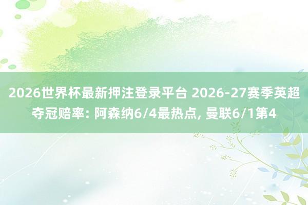 2026世界杯最新押注登录平台 2026-27赛季英超夺冠赔率: 阿森纳6/4最热点， 曼联6/1第4