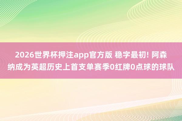 2026世界杯押注app官方版 稳字最初! 阿森纳成为英超历史上首支单赛季0红牌0点球的球队