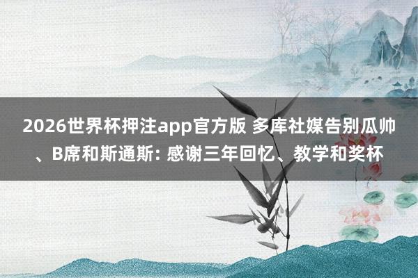 2026世界杯押注app官方版 多库社媒告别瓜帅、B席和斯通斯: 感谢三年回忆、教学和奖杯