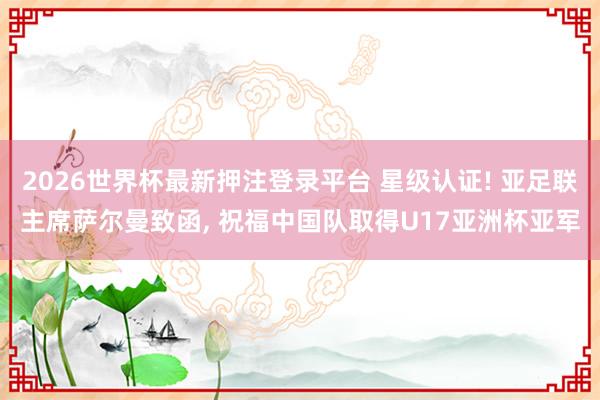 2026世界杯最新押注登录平台 星级认证! 亚足联主席萨尔曼致函， 祝福中国队取得U17亚洲杯亚军