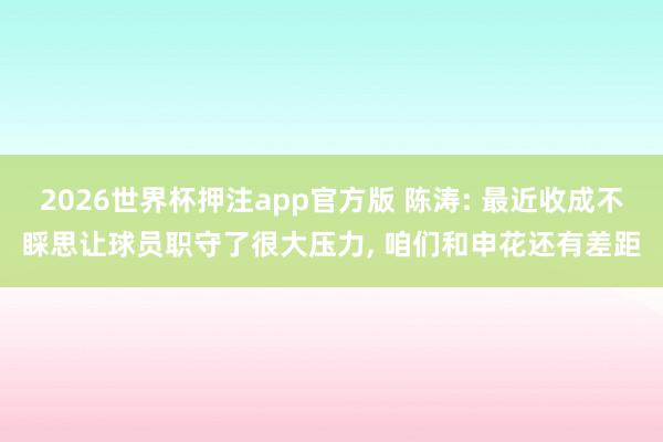 2026世界杯押注app官方版 陈涛: 最近收成不睬思让球员职守了很大压力， 咱们和申花还有差距