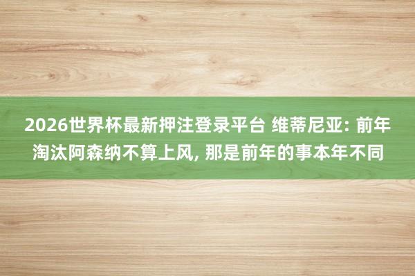 2026世界杯最新押注登录平台 维蒂尼亚: 前年淘汰阿森纳不算上风， 那是前年的事本年不同