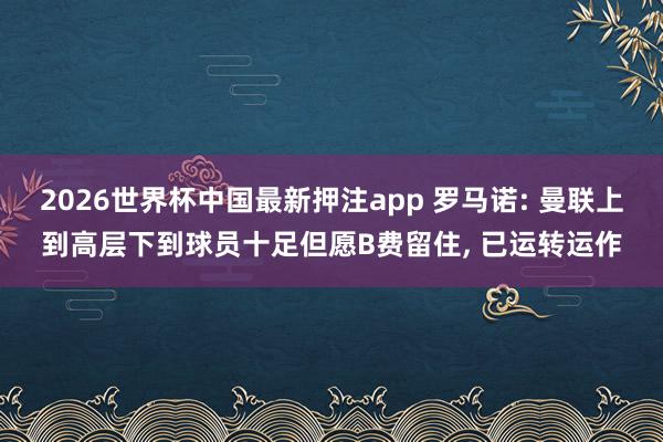 2026世界杯中国最新押注app 罗马诺: 曼联上到高层下到球员十足但愿B费留住， 已运转运作