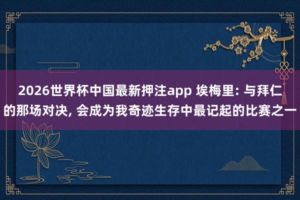 2026世界杯中国最新押注app 埃梅里: 与拜仁的那场对决， 会成为我奇迹生存中最记起的比赛之一