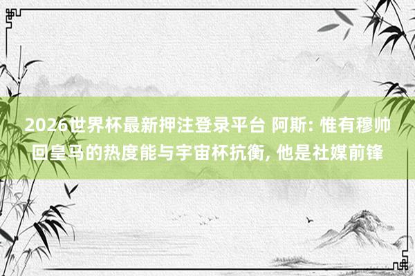 2026世界杯最新押注登录平台 阿斯: 惟有穆帅回皇马的热度能与宇宙杯抗衡， 他是社媒前锋