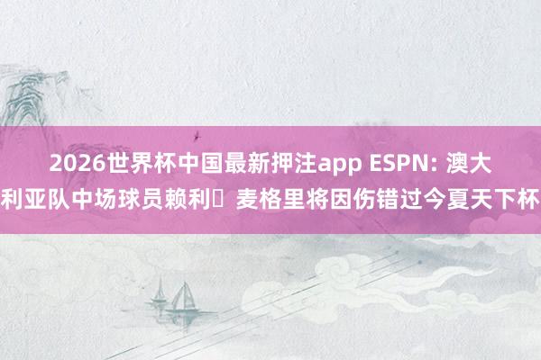 2026世界杯中国最新押注app ESPN: 澳大利亚队中场球员赖利・麦格里将因伤错过今夏天下杯