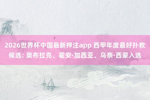 2026世界杯中国最新押注app 西甲年度最好扑救候选: 奥布拉克、霍安·加西亚、乌奈·西蒙入选