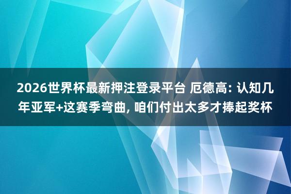 2026世界杯最新押注登录平台 厄德高: 认知几年亚军+这赛季弯曲， 咱们付出太多才捧起奖杯